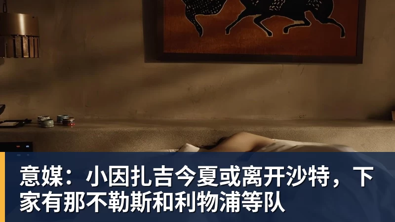 意媒：小因扎吉今夏或离开沙特，下家有那不勒斯和利物浦等队