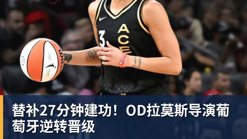 乐鱼体育替补27分钟建功！OD拉莫斯导演葡萄牙逆转晋级