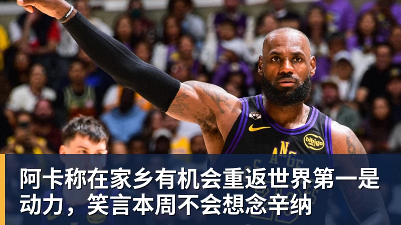 阿卡称在家乡有机会重返世界第一是动力，笑言本周不会想念辛纳