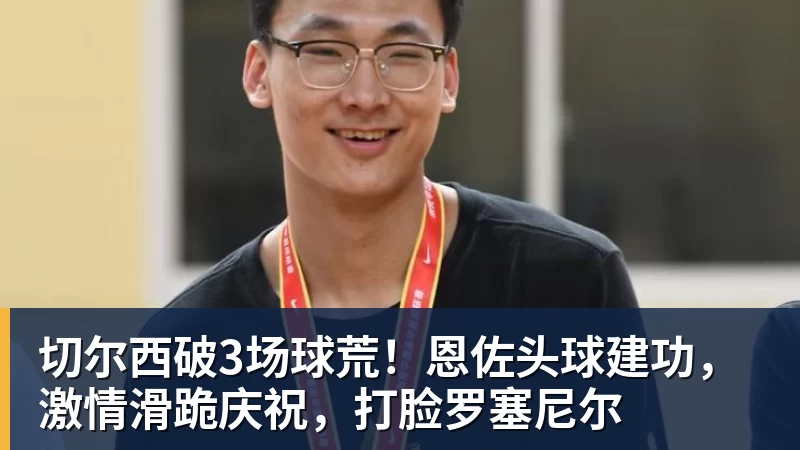 切尔西破3场球荒！恩佐头球建功，激情滑跪庆祝，打脸罗塞尼尔