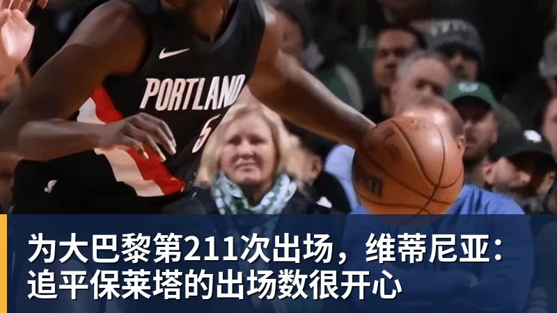 为大巴黎第211次出场，维蒂尼亚：追平保莱塔的出场数很开心