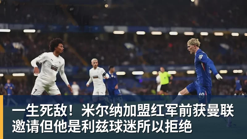 一生死敌！米尔纳加盟红军前获曼联邀请但他是利兹球迷所以拒绝