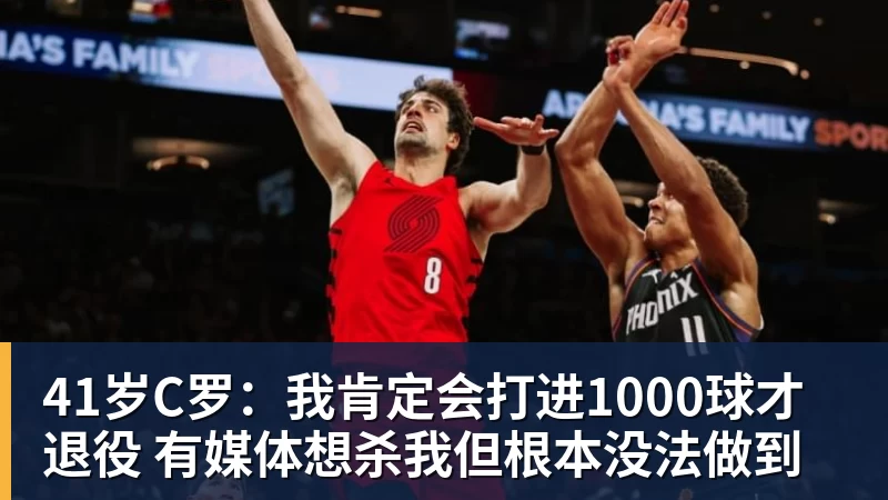 41岁C罗：我肯定会打进1000球才退役 有媒体想杀我但根本没法做到