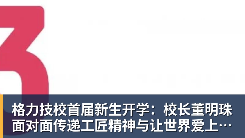 格力技校首届新生开学：校长董明珠面对面传递工匠精神与让世界爱上中国造的价值观
