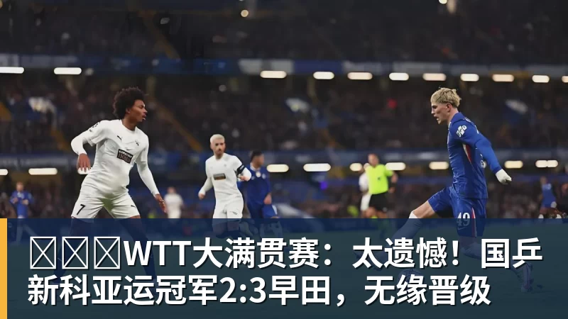 ​​​WTT大满贯赛：太遗憾！国乒新科亚运冠军2:3早田，无缘晋级