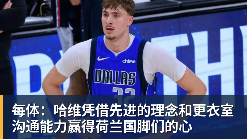 每体：哈维凭借先进的理念和更衣室沟通能力赢得荷兰国脚们的心