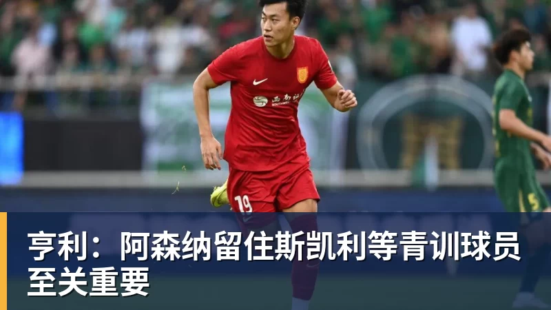 亨利：阿森纳留住斯凯利等青训球员至关重要