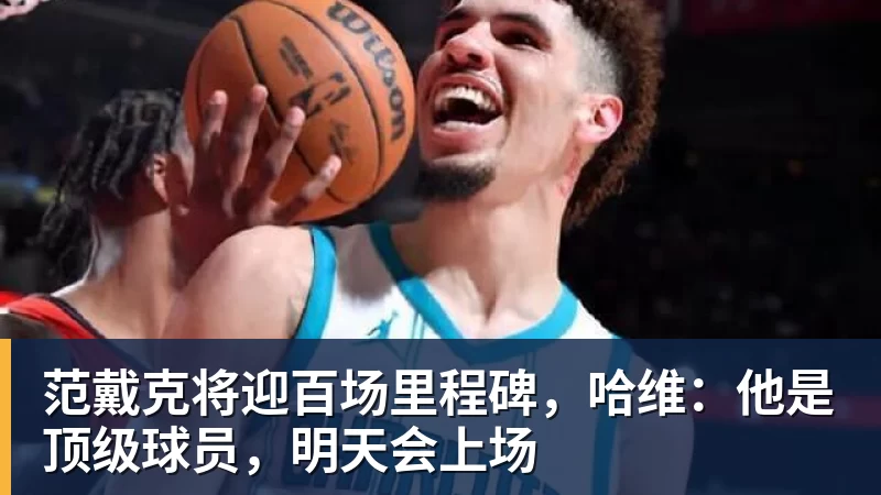 范戴克将迎百场里程碑，哈维：他是顶级球员，明天会上场